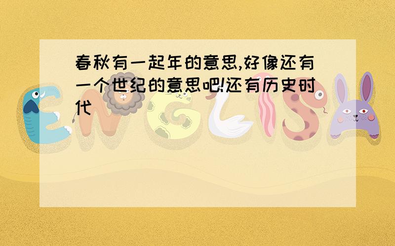 春秋有一起年的意思,好像还有一个世纪的意思吧!还有历史时代