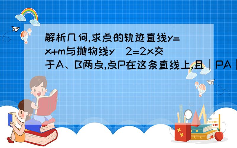 解析几何,求点的轨迹直线y=x+m与抛物线y^2=2x交于A、B两点,点P在这条直线上,且│PA│*│PB│=2,当m变化时,求 点P的轨迹方程