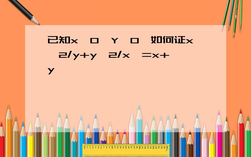 已知x>0,Y>0,如何证x^2/y+y^2/x>=x+y