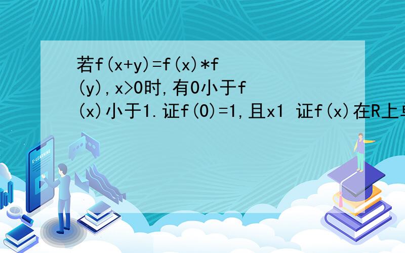 若f(x+y)=f(x)*f(y),x>0时,有0小于f(x)小于1.证f(0)=1,且x1 证f(x)在R上单调递减.