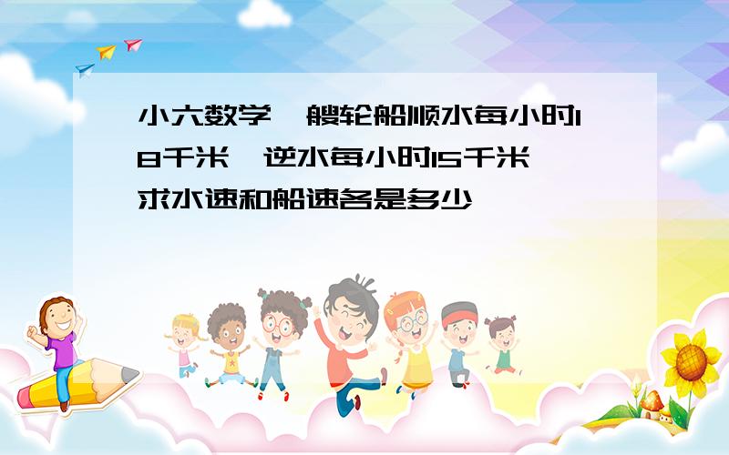 小六数学一艘轮船顺水每小时18千米,逆水每小时15千米,求水速和船速各是多少