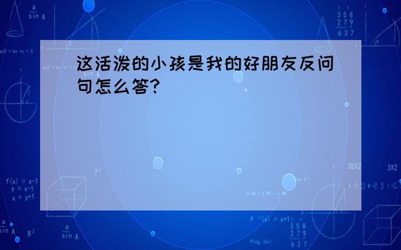 这活泼的小孩是我的好朋友反问句怎么答?