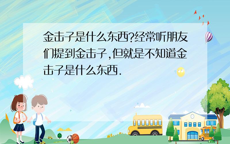 金击子是什么东西?经常听朋友们提到金击子,但就是不知道金击子是什么东西.