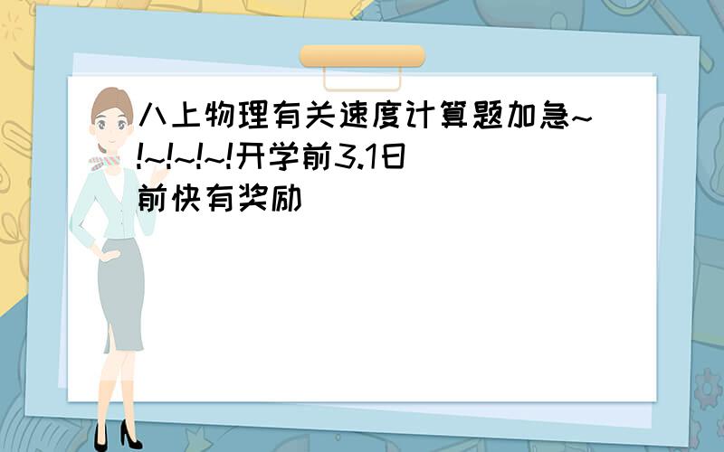 八上物理有关速度计算题加急~!~!~!~!开学前3.1日前快有奖励