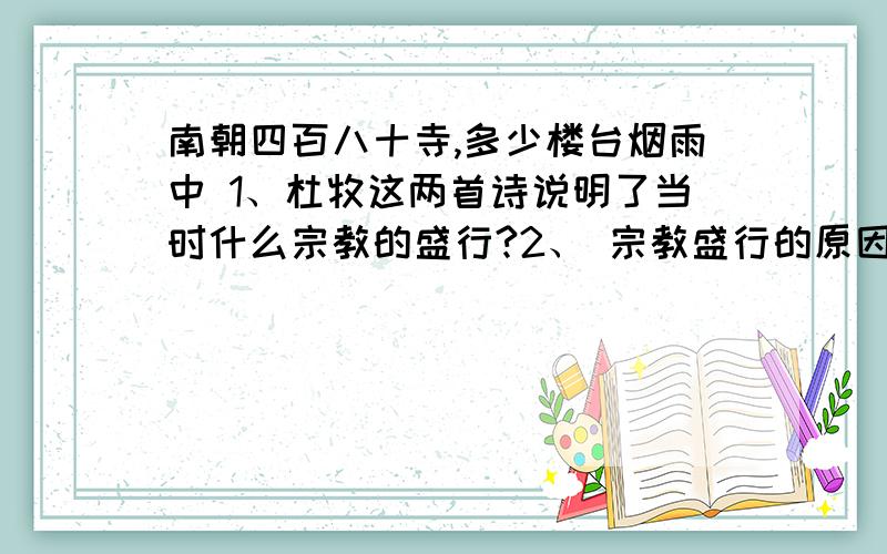 南朝四百八十寺,多少楼台烟雨中 1、杜牧这两首诗说明了当时什么宗教的盛行?2、 宗教盛行的原因是什么?3、当时是否有人反对这种宗教?代表人物是谁?有什么著作?处理提问3、当时是否有人