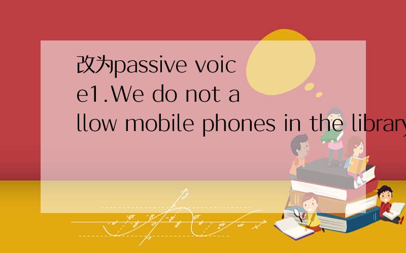 改为passive voice1.We do not allow mobile phones in the library.2.People leave a lot of litter in country parks at the weekend.