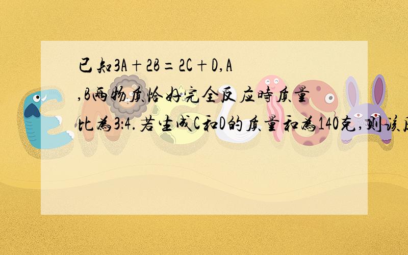 已知3A+2B=2C+D,A,B两物质恰好完全反应时质量比为3：4.若生成C和D的质量和为140克,则该反应中消耗B的质量是?