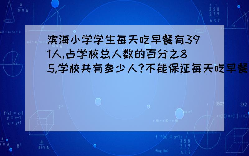 滨海小学学生每天吃早餐有391人,占学校总人数的百分之85,学校共有多少人?不能保证每天吃早餐的占学校的百分之几,有多少 人?