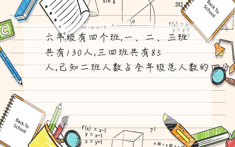 六年级有四个班,一、二、三班共有130人,三四班共有85人,已知二班人数占全年级总人数的四分之一.问：全年级共有多少人?