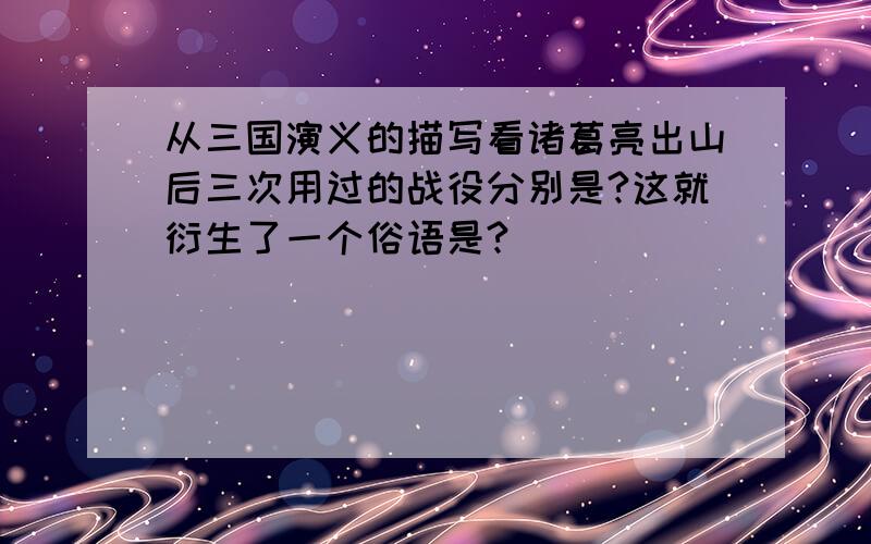 从三国演义的描写看诸葛亮出山后三次用过的战役分别是?这就衍生了一个俗语是?