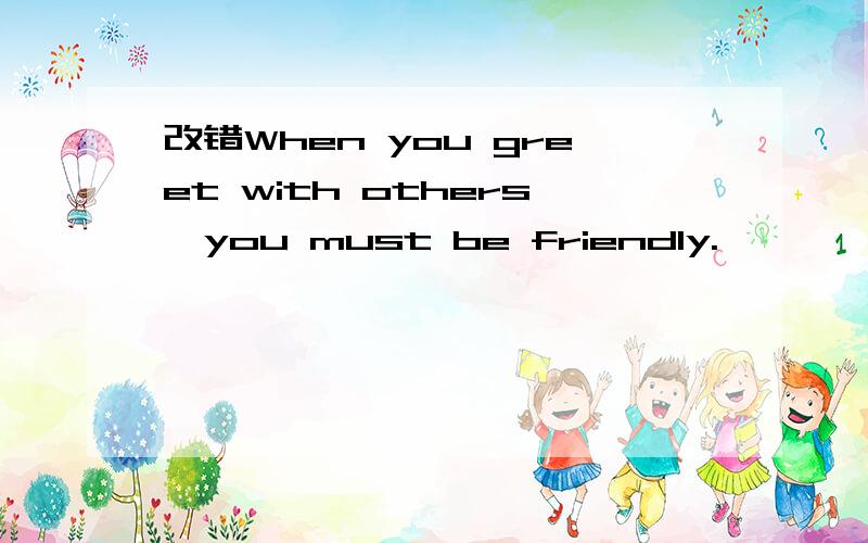 改错When you greet with others,you must be friendly.