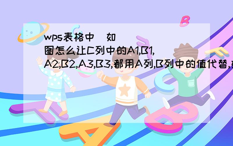 wps表格中​如图怎么让C列中的A1,B1,A2,B2,A3,B3,都用A列,B列中的值代替,如图A1=100,A2=20如图怎么让C列中的A1,B1,A2,B2,A3,B3,都用A列,B列中的值代替,如图A1=100,A2=20