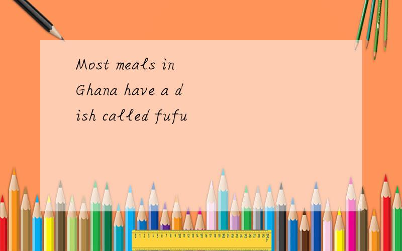 Most meals in Ghana have a dish called fufu