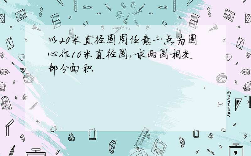 以20米直径圆周任意一点为圆心作10米直径圆,求两圆相交部分面积