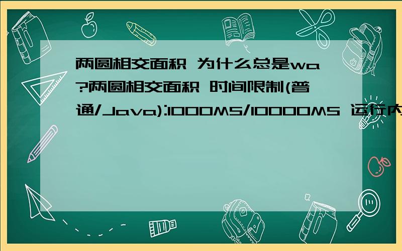 两圆相交面积 为什么总是wa?两圆相交面积 时间限制(普通/Java):1000MS/10000MS 运行内存限制:65536KByte总提交:404 测试通过:112 描述There are two circles in the plane (shown in the below picture),there is a common area