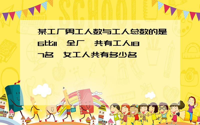 某工厂男工人数与工人总数的是6比11,全厂一共有工人187名,女工人共有多少名