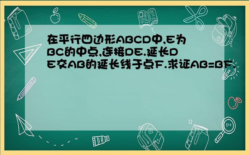 在平行四边形ABCD中,E为BC的中点,连接DE.延长DE交AB的延长线于点F.求证AB=BF.