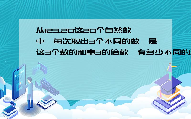 从123.20这20个自然数中,每次取出3个不同的数,是这3个数的和事3的倍数,有多少不同的取法不要就给个算式,麻烦给解析,思路!