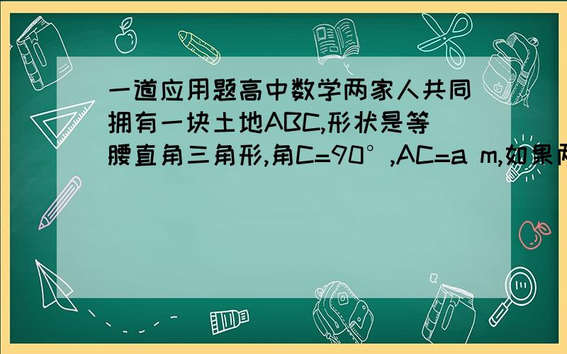 一道应用题高中数学两家人共同拥有一块土地ABC,形状是等腰直角三角形,角C=90°,AC=a m,如果两家人准备划分一条分割线PQ（直线段）,使两家所得土地面积相等,其中P、Q分别在线段AB、AC上.（1）