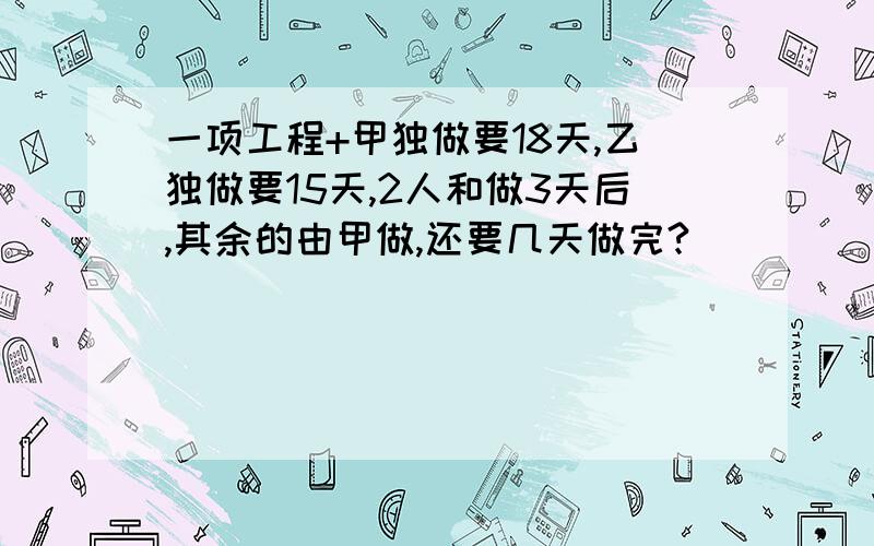 一项工程+甲独做要18天,乙独做要15天,2人和做3天后,其余的由甲做,还要几天做完?