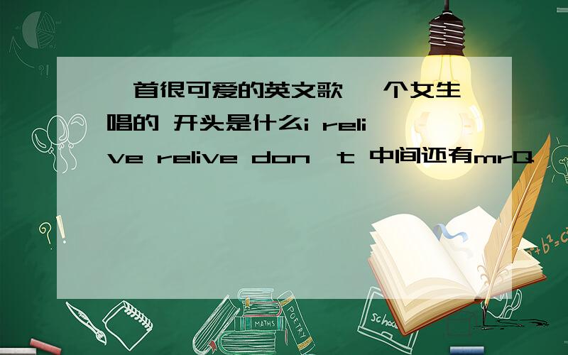 一首很可爱的英文歌 一个女生唱的 开头是什么i relive relive don't 中间还有mrQ