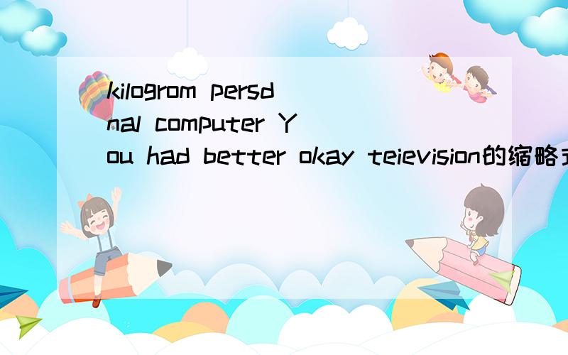 kilogrom persdnal computer You had better okay teievision的缩略式kilogrom persdnal computer You had better okay teievision的缩略式 还有填空It’s not easy____(learn）English well.Tom doesn't have____（some)sangwiches