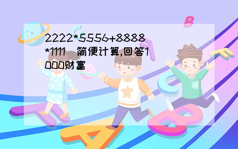 2222*5556+8888*1111（简便计算,回答1000财富 ）