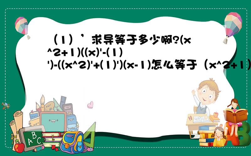 （1）’求导等于多少啊?(x^2+1)((x)'-(1)')-((x^2)'+(1)')(x-1)怎么等于（x^2+1）-2x(x-1)?