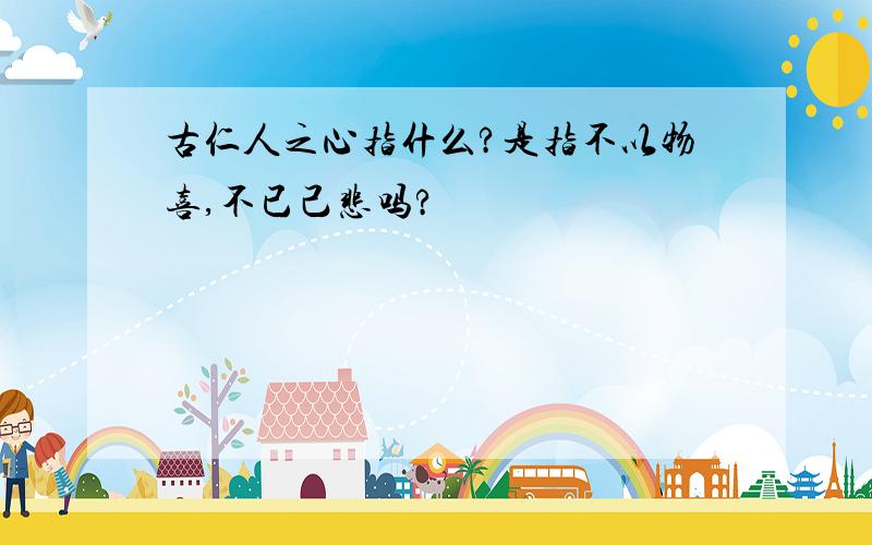 古仁人之心指什么?是指不以物喜,不已己悲吗?