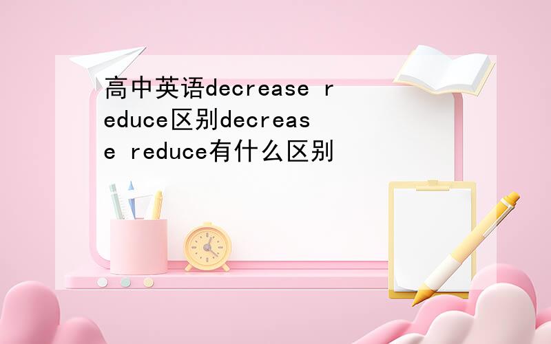 高中英语decrease reduce区别decrease reduce有什么区别