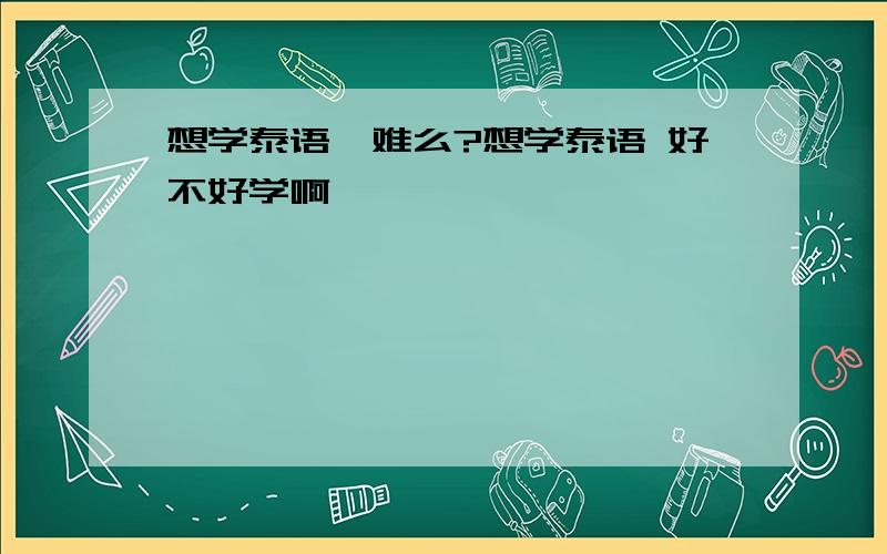 想学泰语,难么?想学泰语 好不好学啊