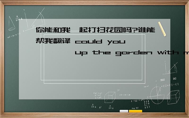 你能和我一起打扫花园吗?谁能帮我翻译 could you—— ——up the garden with me