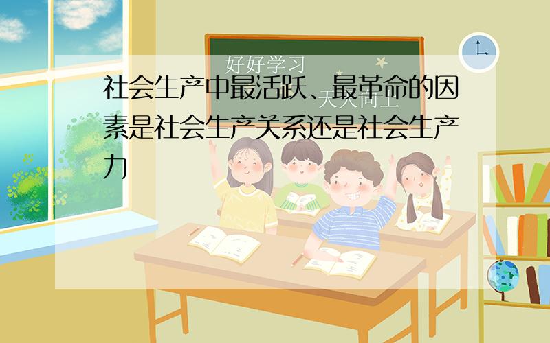 社会生产中最活跃、最革命的因素是社会生产关系还是社会生产力