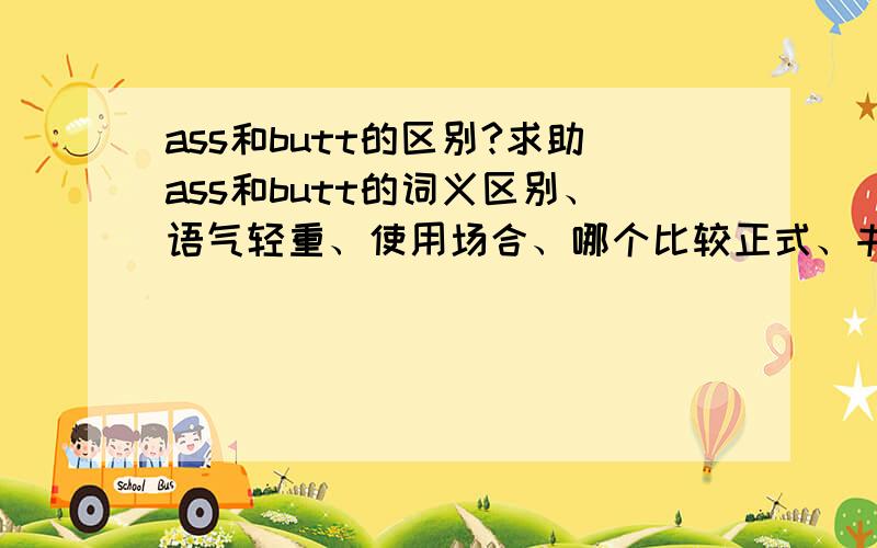 ass和butt的区别?求助ass和butt的词义区别、语气轻重、使用场合、哪个比较正式、书面等能想到的都说说吧.【欢迎原创,谢绝复制】