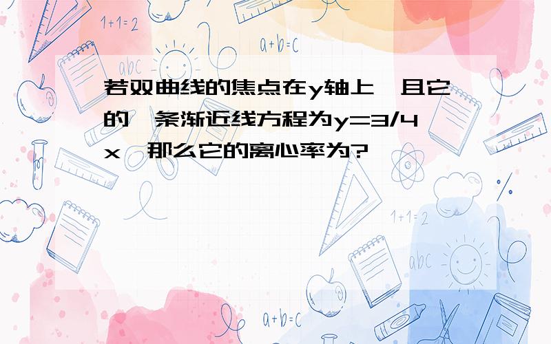 若双曲线的焦点在y轴上,且它的一条渐近线方程为y=3/4x,那么它的离心率为?