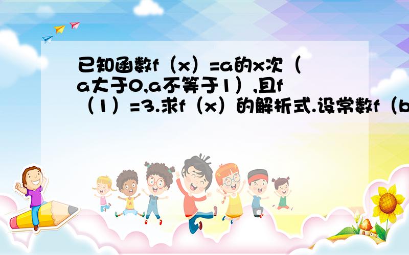 已知函数f（x）=a的x次（a大于0,a不等于1）,且f（1）=3.求f（x）的解析式.设常数f（b）大于f（3）,比较b与3的大小