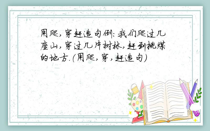 用爬,穿赶造句例：我们爬过几座山,穿过几片树林,赶到挑煤的地方.（用爬,穿,赶造句）