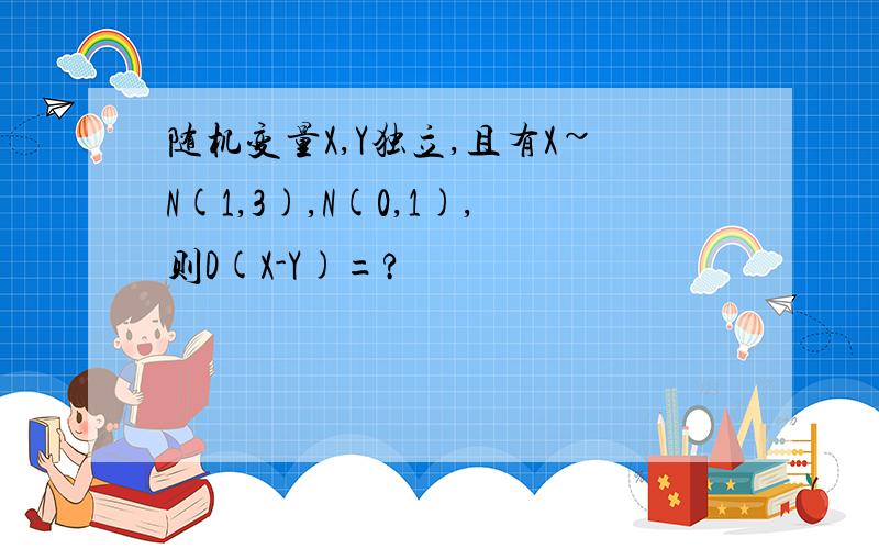 随机变量X,Y独立,且有X~N(1,3),N(0,1),则D(X-Y)=?