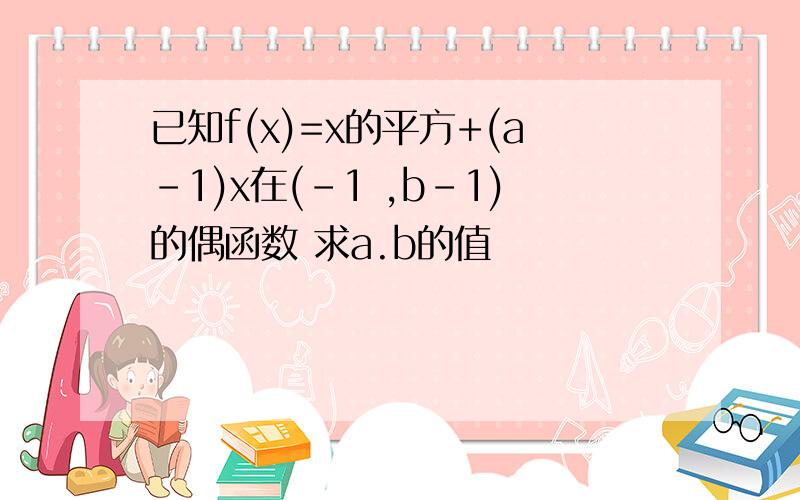 已知f(x)=x的平方+(a-1)x在(-1 ,b-1)的偶函数 求a.b的值