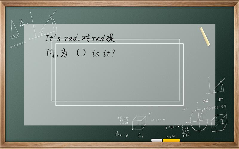 It's red.对red提问,为（）is it?