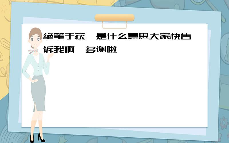 绝笔于获麟是什么意思大家快告诉我啊,多谢啦