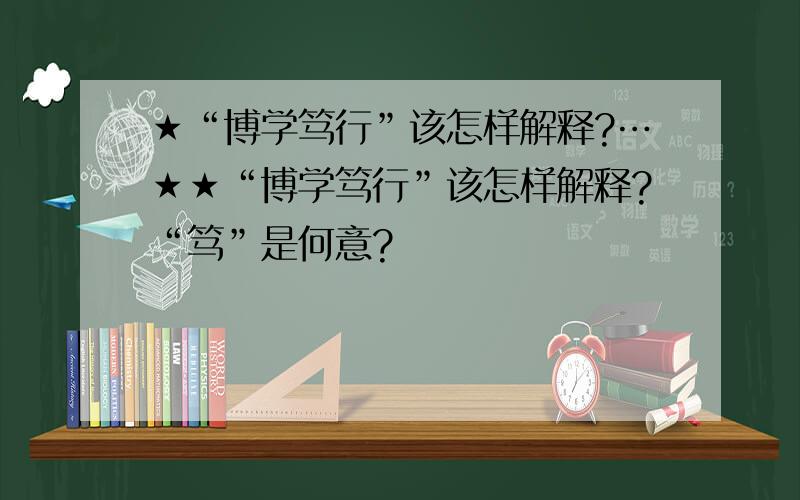 ★“博学笃行”该怎样解释?…★★“博学笃行”该怎样解释?“笃”是何意?