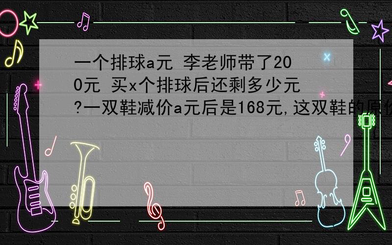 一个排球a元 李老师带了200元 买x个排球后还剩多少元?一双鞋减价a元后是168元,这双鞋的原价是多少元,当a=60时,这双鞋的原价是?小丽买了6只彩笔和4本笔记本,共用去13.4元1元笔记本多少元?铅