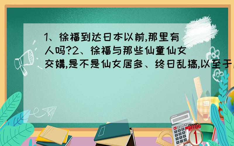 1、徐福到达日本以前,那里有人吗?2、徐福与那些仙童仙女交媾,是不是仙女居多、终日乱搞,以至于后来的日本崇尚性器官、性是一种主流?两个问题同时问,请见谅!注解：所谓“在日本,性是一