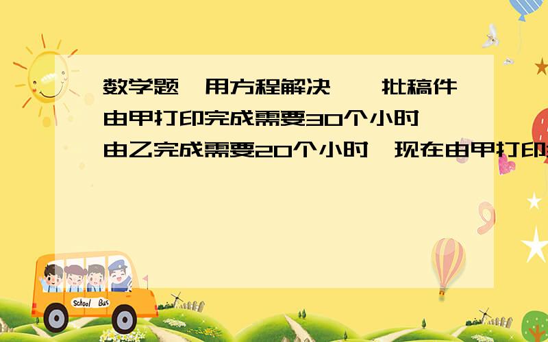 数学题【用方程解决】一批稿件由甲打印完成需要30个小时,由乙完成需要20个小时,现在由甲打印3个小时后改由乙去完成还需要多长时间【用方程解答】,