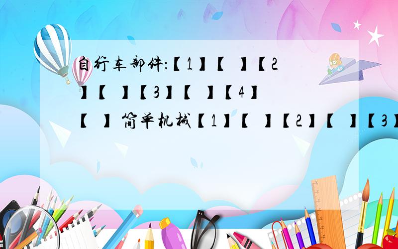 自行车部件：【1】【 】【2】【 】【3】【 】【4】 【 】 简单机械【1】【 】【2】【 】【3】【 】【4】【所起到的作用【1】【 】【2 】【 】【3 】【 】【4】【 】｛自行车上使用了一些简