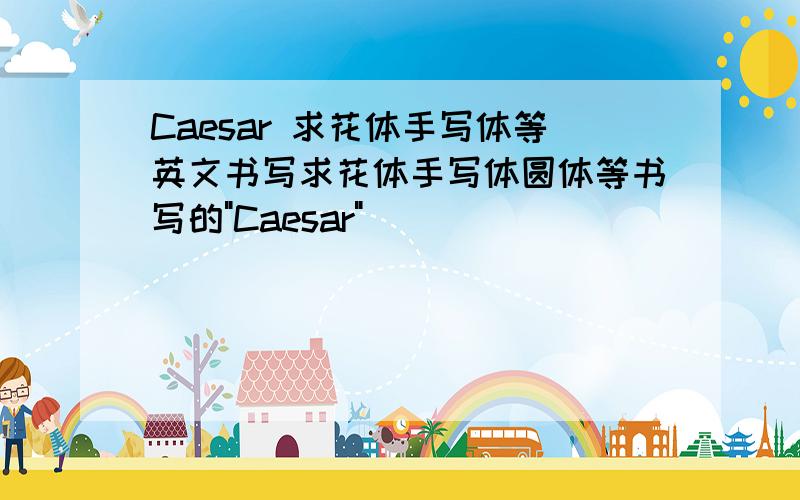 Caesar 求花体手写体等英文书写求花体手写体圆体等书写的