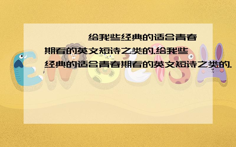 ■■■■给我些经典的适合青春期看的英文短诗之类的.给我些经典的适合青春期看的英文短诗之类的.