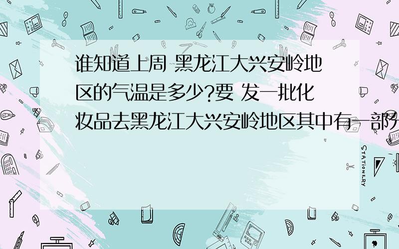 谁知道上周 黑龙江大兴安岭地区的气温是多少?要 发一批化妆品去黑龙江大兴安岭地区其中有一部分是液体爽肤水精华之类的用的EMS不知道会不会路上冻坏破碎之类的啊?上周发了一批 大概