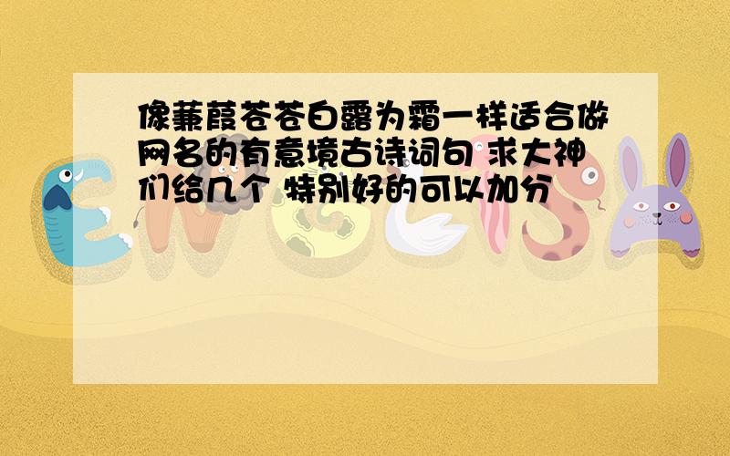 像蒹葭苍苍白露为霜一样适合做网名的有意境古诗词句 求大神们给几个 特别好的可以加分